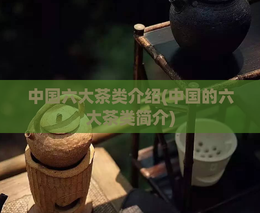 中国六大茶类介绍(中国的六大茶类简介)