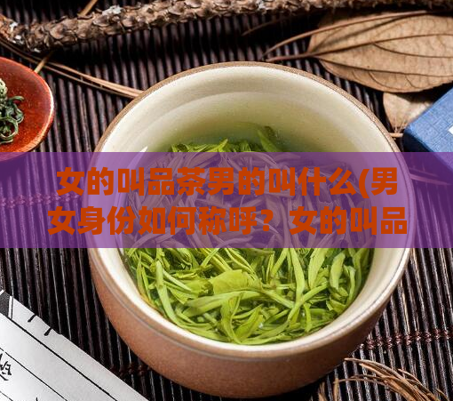 女的叫品茶男的叫什么(男女身份如何称呼?女的叫品茶,那么男的叫什么?)