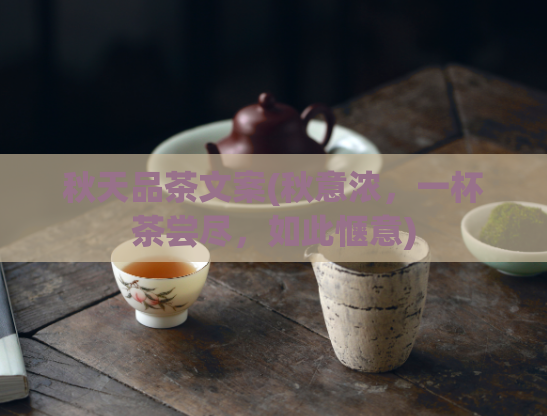 秋天品茶文案(秋意浓,一杯茶尝尽,如此惬意)