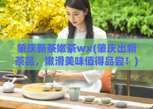 肇庆新茶嫩茶wx(肇庆出新茶品，嫩滑美味值得品尝！)