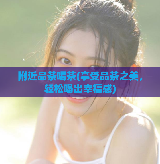 附近品茶喝茶(享受品茶之美,轻松喝出幸福感)