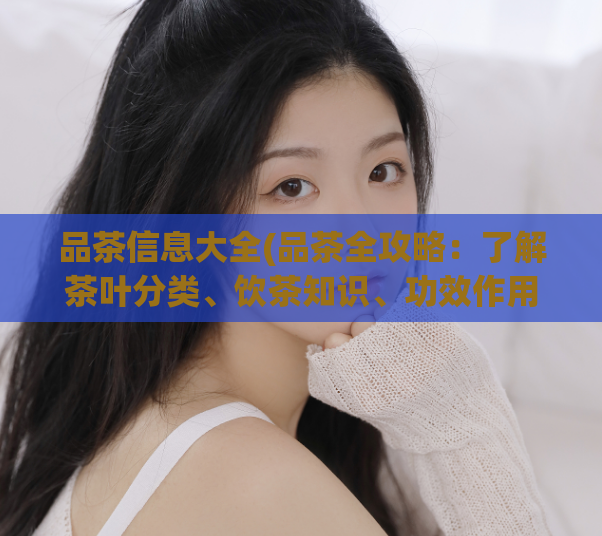 品茶信息大全(品茶全攻略：了解茶叶分类、饮茶知识、功效作用等)