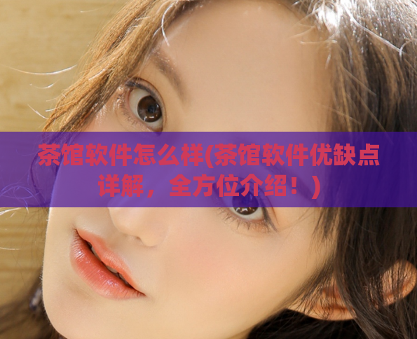 茶馆软件怎么样(茶馆软件优缺点详解，全方位介绍！)