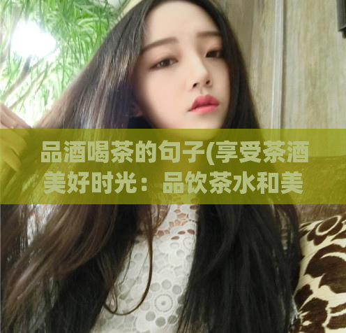 品酒喝茶的句子(享受茶酒美好时光:品饮茶水和美酒)