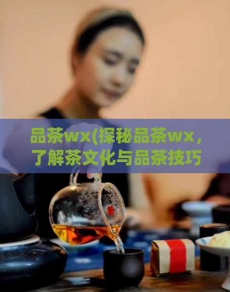 品茶wx(探秘品茶wx,了解茶文化与品茶技巧)