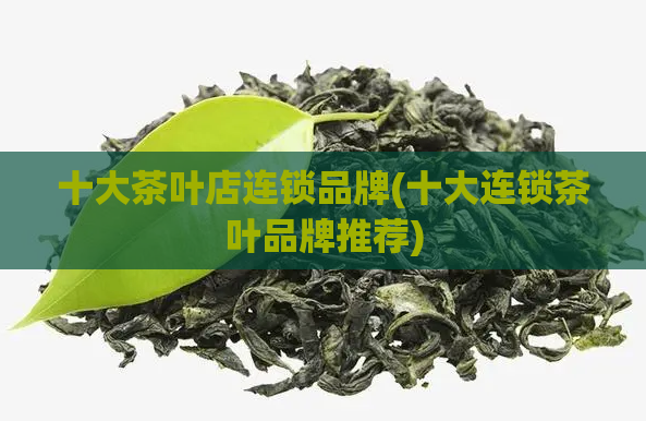 十大茶叶店连锁品牌(十大连锁茶叶品牌推荐)