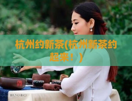 杭州约新茶(杭州新茶约起来!)