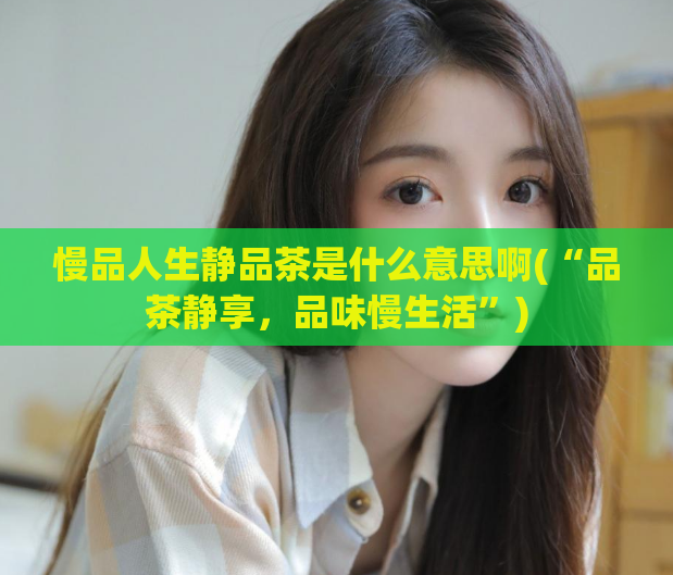 慢品人生静品茶是什么意思啊(“品茶静享，品味慢生活”)