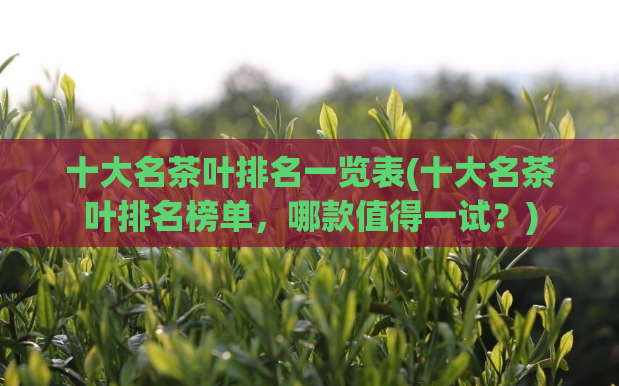 十大名茶叶排名一览表(十大名茶叶排名榜单,哪款值得一试?)