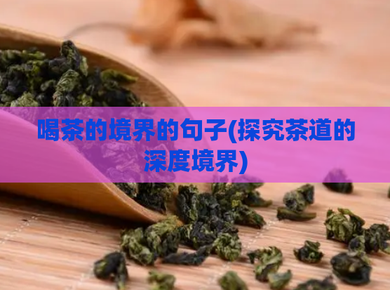 喝茶的境界的句子(探究茶道的深度境界)