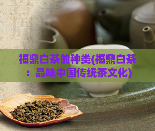 福鼎白茶的种类(福鼎白茶：品味中国传统茶文化)