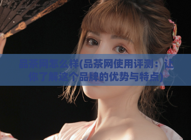 品茶网怎么样(品茶网使用评测：让你了解这个品牌的优势与特点)