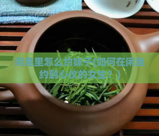 闲鱼里怎么约妹子(如何在闲鱼约到心仪的女生？)