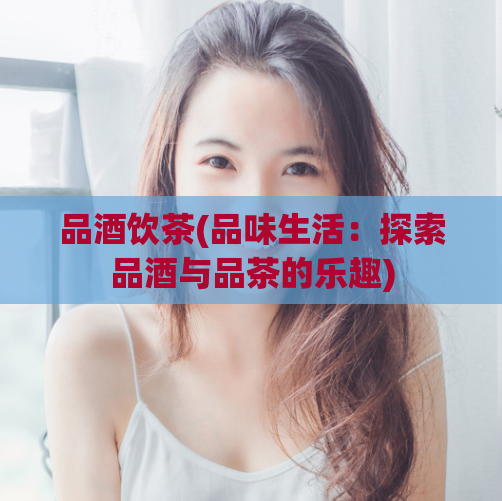 品酒饮茶(品味生活：探索品酒与品茶的乐趣)