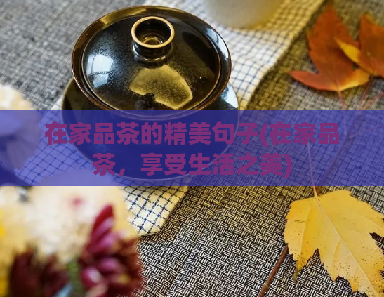 在家品茶的精美句子(在家品茶，享受生活之美)