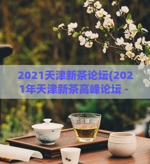 2021天津新茶论坛(2021年天津新茶高峰论坛 - 探索中国茶文化的新前沿)