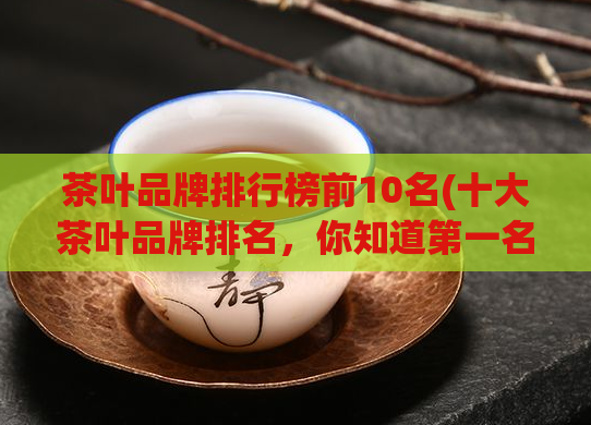 茶叶品牌排行榜前10名(十大茶叶品牌排名，你知道第一名是哪家吗？)