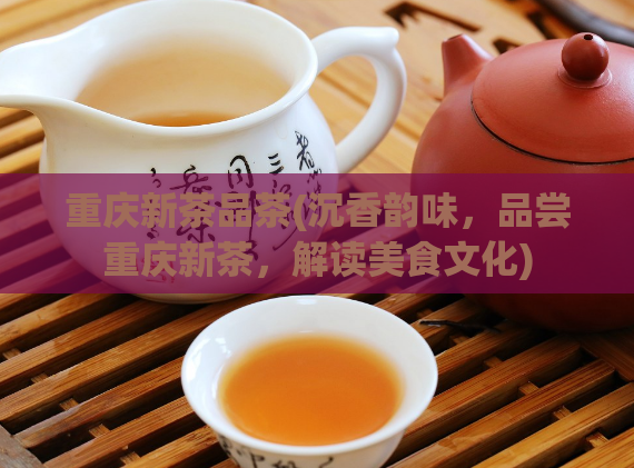 重庆新茶品茶(沉香韵味,品尝重庆新茶,解读美食文化)