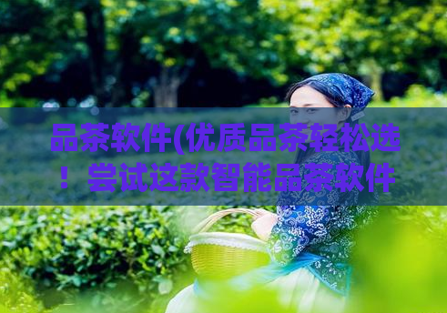 品茶软件(优质品茶轻松选！尝试这款智能品茶软件)