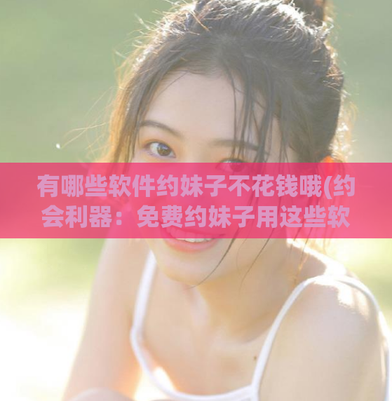 有哪些软件约妹子不花钱哦(约会利器：免费约妹子用这些软件就够了！)