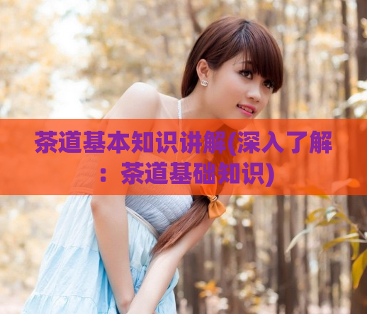 茶道基本知识讲解(深入了解：茶道基础知识)