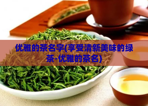 优雅的茶名字(享受清新美味的绿茶-优雅的茶名)