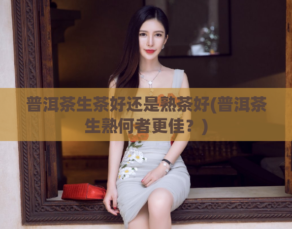 普洱茶生茶好还是熟茶好(普洱茶生熟何者更佳?)