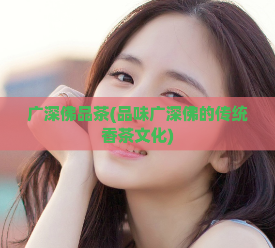 广深佛品茶(品味广深佛的传统香茶文化)