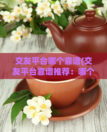 交友平台哪个靠谱(交友平台靠谱推荐:哪个最靠谱?)