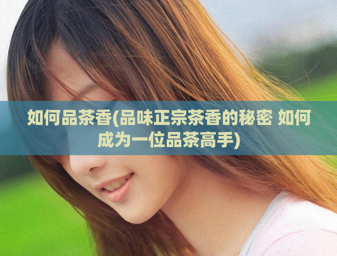 如何品茶香(品味正宗茶香的秘密 如何成为一位品茶高手)