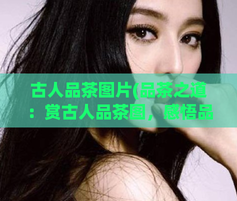 古人品茶图片(品茶之道：赏古人品茶图，感悟品味茶文化)