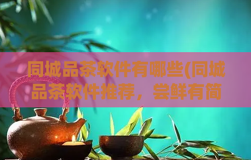 同城品茶软件有哪些(同城品茶软件推荐,尝鲜有简单!)