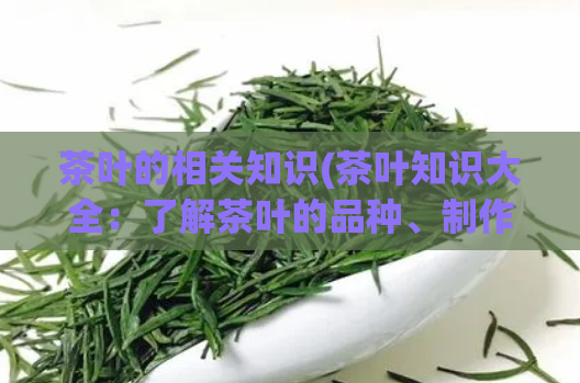 茶叶的相关知识(茶叶知识大全：了解茶叶的品种、制作与风味)