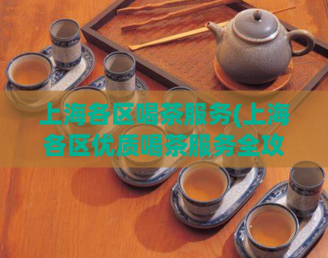 上海各区喝茶服务(上海各区优质喝茶服务全攻略)