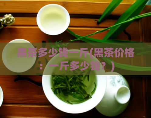 黑茶多少钱一斤(黑茶价格:一斤多少钱?)