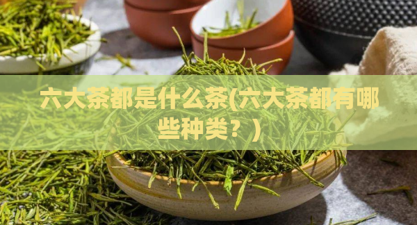 六大茶都是什么茶(六大茶都有哪些种类？)