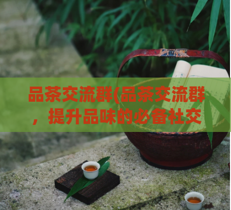 品茶交流群(品茶交流群，提升品味的必备社交资源)