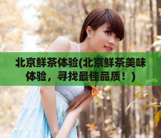 北京鲜茶体验(北京鲜茶美味体验，寻找最佳品质！)