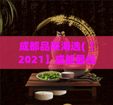 成都品茶海选(【2021】成都最佳品茶店TOP10，全面揭秘品质与口碑！)