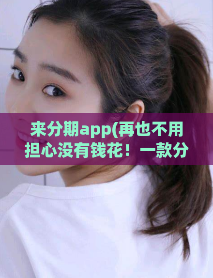 来分期app(再也不用担心没有钱花！一款分期购物神器，让你轻松享受生活！)