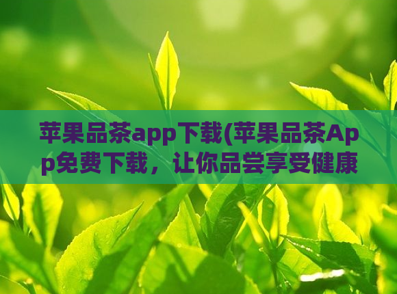 苹果品茶app下载(苹果品茶App免费下载，让你品尝享受健康美味的茶饮)