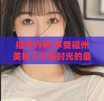福州约茶(享受福州美好下午茶时光的最佳去处)