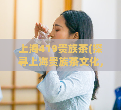 上海419贵族茶(探寻上海贵族茶文化，了解419贵族茶)