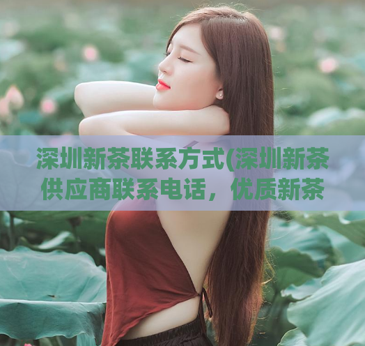 深圳新茶联系方式(深圳新茶供应商联系电话,优质新茶批发价格直销)