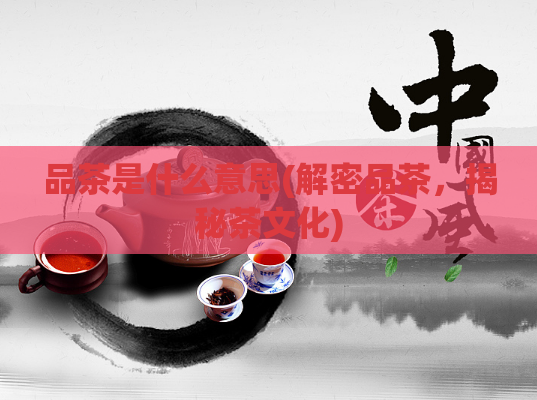品茶是什么意思(解密品茶，揭秘茶文化)