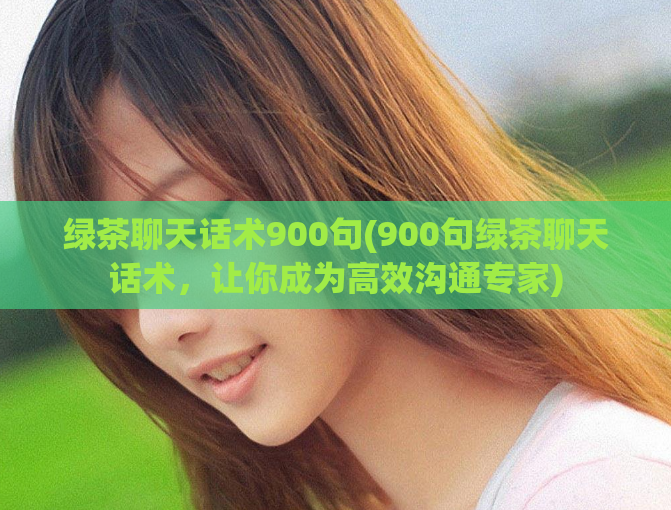 绿茶聊天话术900句(900句绿茶聊天话术，让你成为高效沟通专家)