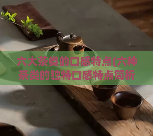 六大茶类的口感特点(六种茶类的独特口感特点简析)
