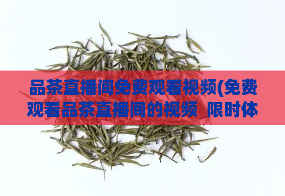 品茶直播间免费观看视频(免费观看品茶直播间的视频 限时体验)