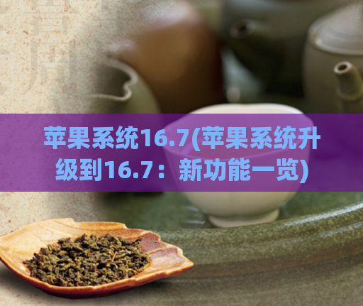 苹果系统16.7(苹果系统升级到16.7：新功能一览)