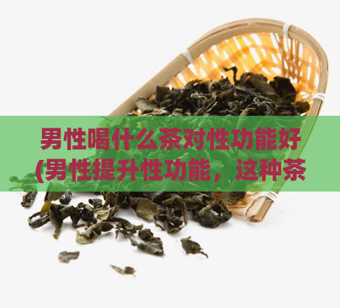 男性喝什么茶对性功能好(男性提升性功能，这种茶很有效！)